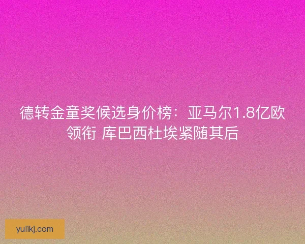 德转金童奖候选身价榜：亚马尔1.8亿欧领衔 库巴西杜埃紧随其后