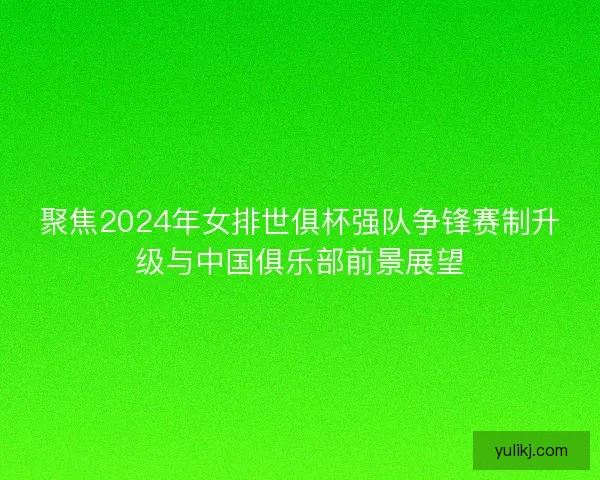 聚焦2024年女排世俱杯强队争锋赛制升级与中国俱乐部前景展望 聚焦2024年女排世俱杯强队争锋赛制升级与中国俱乐部前景展望