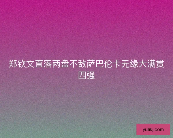 郑钦文直落两盘不敌萨巴伦卡无缘大满贯四强 郑钦文直落两盘不敌萨巴伦卡无缘大满贯四强