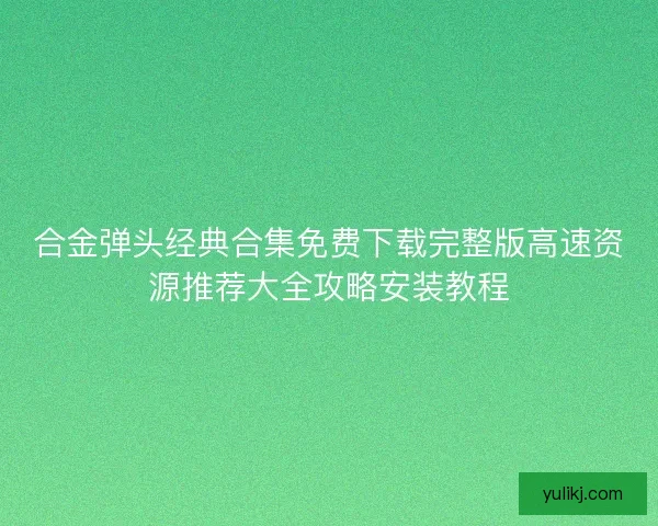 合金弹头经典合集免费下载完整版高速资源推荐大全攻略安装教程