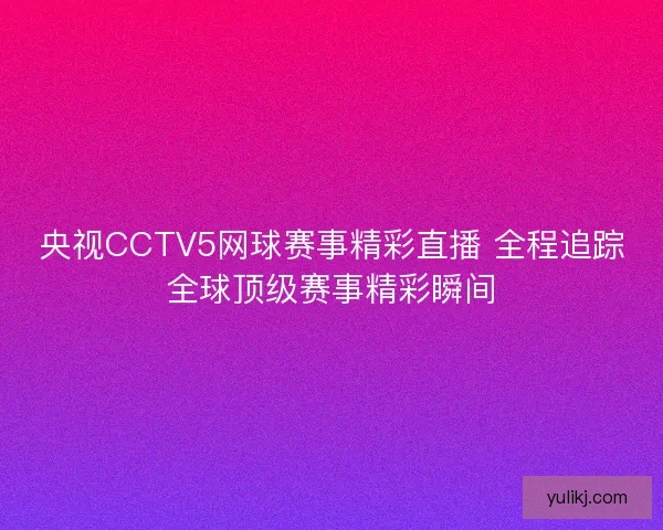 央视CCTV5网球赛事精彩直播 全程追踪全球顶级赛事精彩瞬间