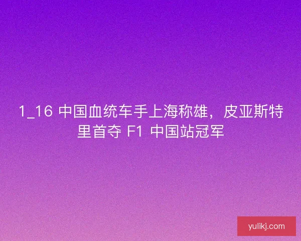 1_16 中国血统车手上海称雄，皮亚斯特里首夺 F1 中国站冠军