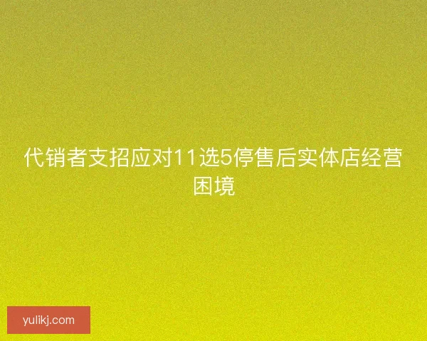 代销者支招应对11选5停售后实体店经营困境 代销者支招应对11选5停售后实体店经营困境
