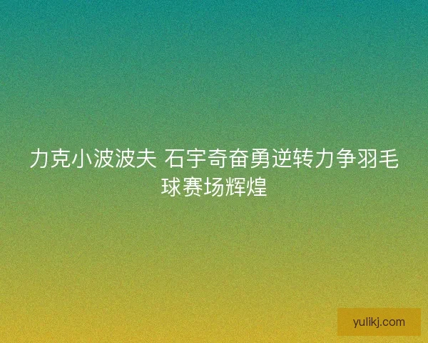 力克小波波夫 石宇奇奋勇逆转力争羽毛球赛场辉煌 力克小波波夫 石宇奇奋勇逆转力争羽毛球赛场辉煌
