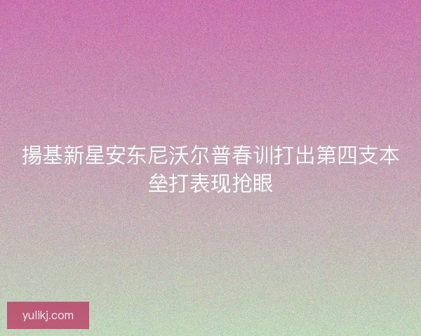 揚基新星安东尼沃尔普春训打出第四支本垒打表现抢眼