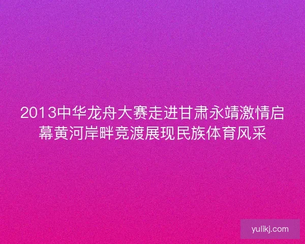 2013中华龙舟大赛走进甘肃永靖激情启幕黄河岸畔竞渡展现民族体育风采