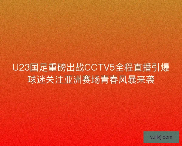 U23国足重磅出战CCTV5全程直播引爆球迷关注亚洲赛场青春风暴来袭