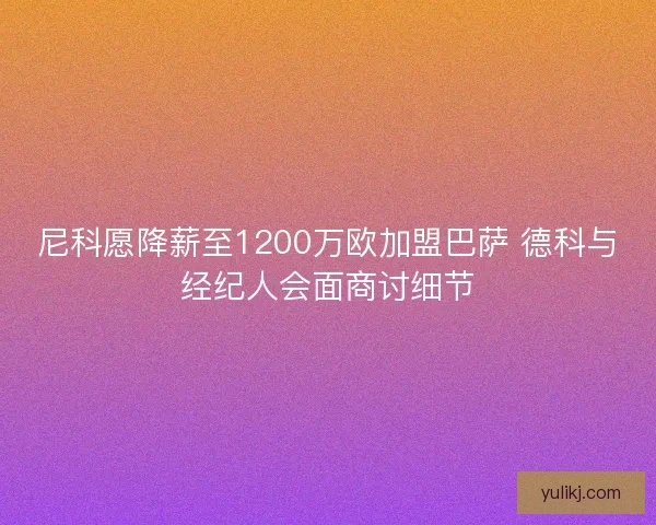 尼科愿降薪至1200万欧加盟巴萨 德科与经纪人会面商讨细节