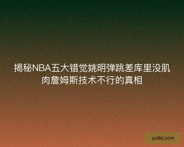 揭秘NBA五大错觉姚明弹跳差库里没肌肉詹姆斯技术不行的真相
