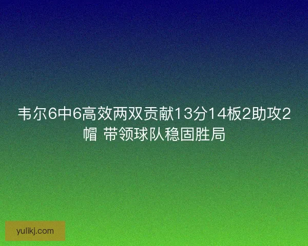 韦尔6中6高效两双贡献13分14板2助攻2帽 带领球队稳固胜局