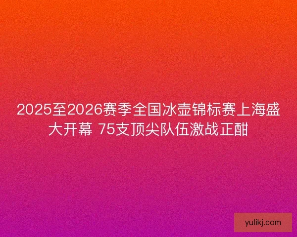 2025至2026赛季全国冰壶锦标赛上海盛大开幕 75支顶尖队伍激战正酣 2025至2026赛季全国冰壶锦标赛上海盛大开幕 75支顶尖队伍激战正酣