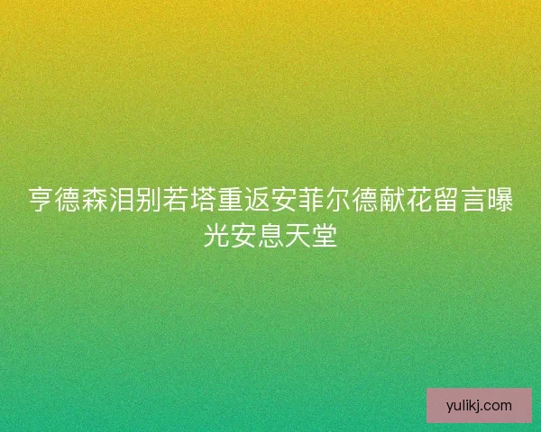 亨德森泪别若塔重返安菲尔德献花留言曝光安息天堂
