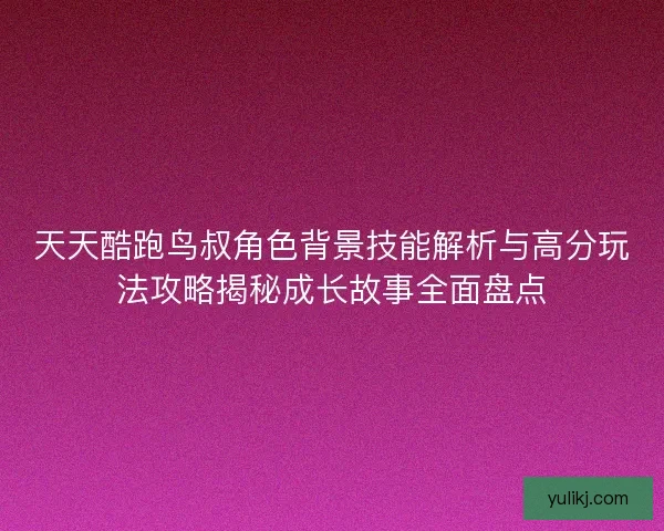 天天酷跑鸟叔角色背景技能解析与高分玩法攻略揭秘成长故事全面盘点