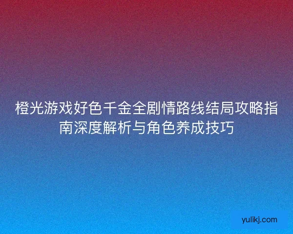 橙光游戏好色千金全剧情路线结局攻略指南深度解析与角色养成技巧