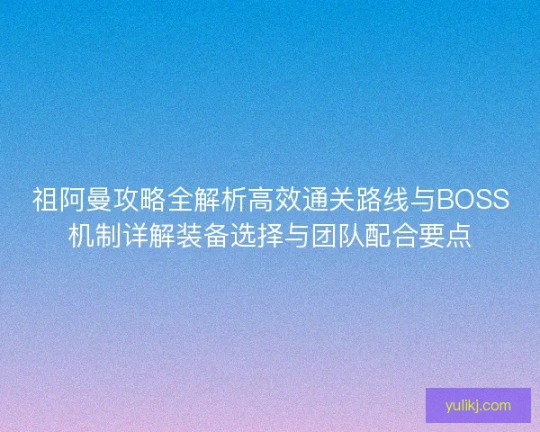 祖阿曼攻略全解析高效通关路线与BOSS机制详解装备选择与团队配合要点 祖阿曼攻略全解析高效通关路线与BOSS机制详解装备选择与团队配合要点
