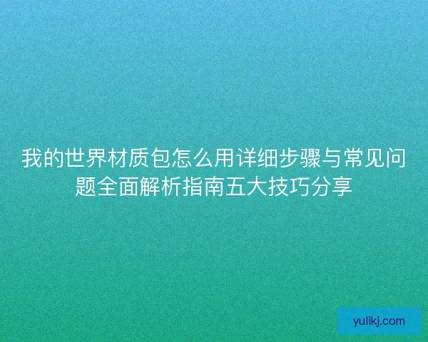 我的世界材质包怎么用详细步骤与常见问题全面解析指南五大技巧分享