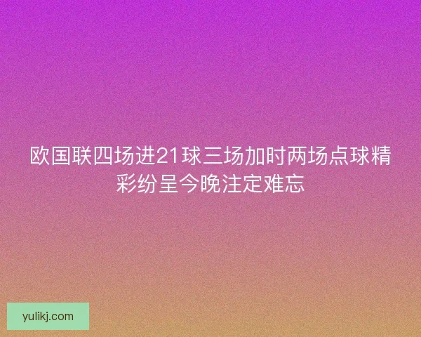 欧国联四场进21球三场加时两场点球精彩纷呈今晚注定难忘