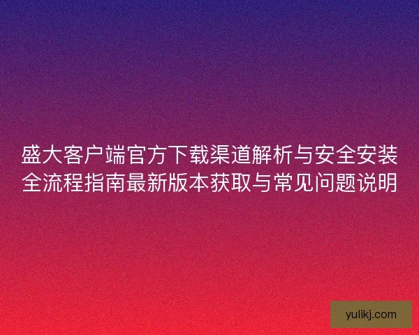 盛大客户端官方下载渠道解析与安全安装全流程指南最新版本获取与常见问题说明
