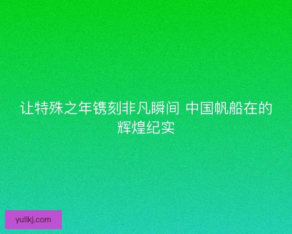 让特殊之年镌刻非凡瞬间 中国帆船在的辉煌纪实