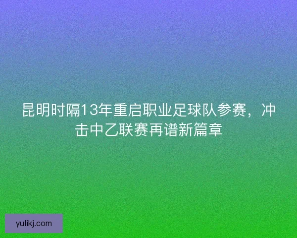 昆明时隔13年重启职业足球队参赛,冲击中乙联赛再谱新篇章 昆明时隔13年重启职业足球队参赛,冲击中乙联赛再谱新篇章