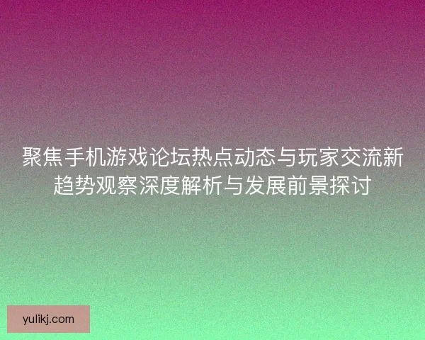 聚焦手机游戏论坛热点动态与玩家交流新趋势观察深度解析与发展前景探讨 聚焦手机游戏论坛热点动态与玩家交流新趋势观察深度解析与发展前景探讨