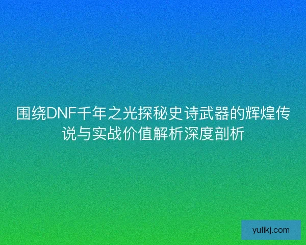 围绕DNF千年之光探秘史诗武器的辉煌传说与实战价值解析深度剖析